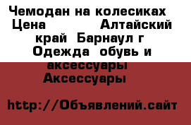 Чемодан на колесиках › Цена ­ 4 500 - Алтайский край, Барнаул г. Одежда, обувь и аксессуары » Аксессуары   